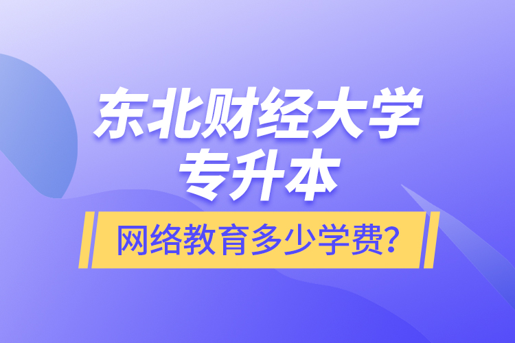 東北財經(jīng)大學(xué)專升本網(wǎng)絡(luò)教育多少學(xué)費？