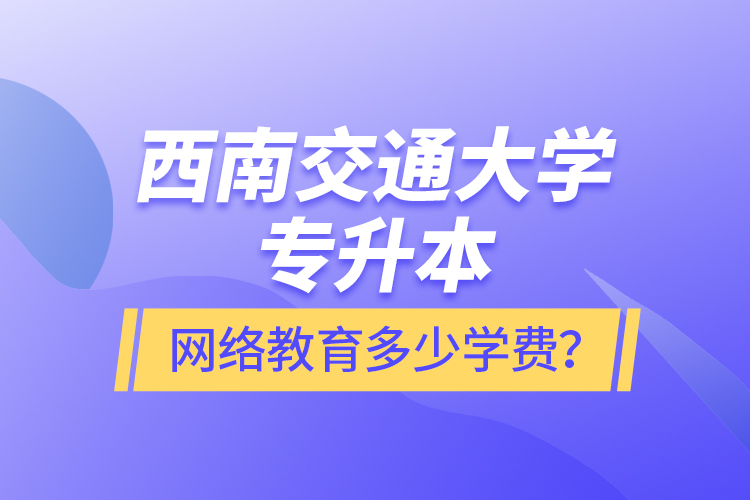 西南交通大學專升本網(wǎng)絡教育多少學費？