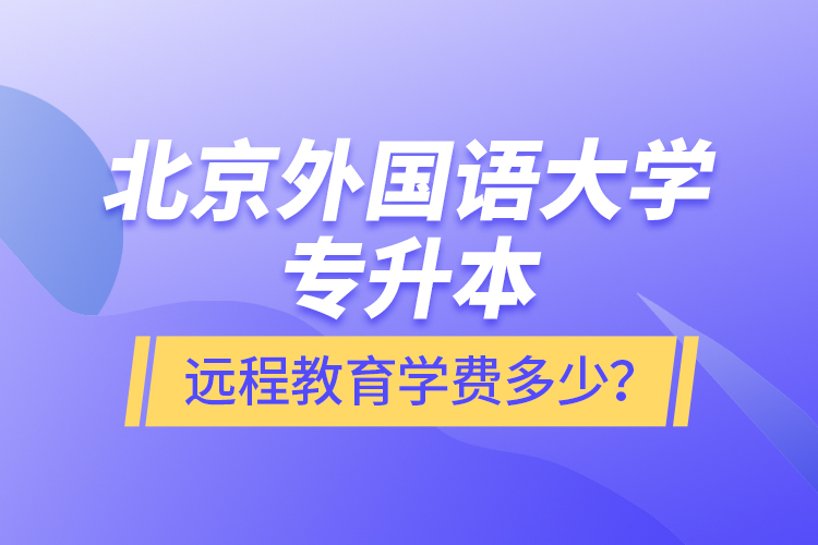 北京外國(guó)語大學(xué)專升本遠(yuǎn)程教育學(xué)費(fèi)多少？
