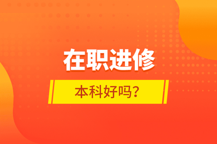 在職進(jìn)修本科好嗎？