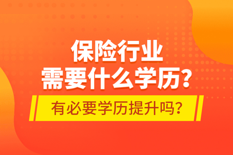 保險(xiǎn)行業(yè)需要什么學(xué)歷？有必要學(xué)歷提升嗎？