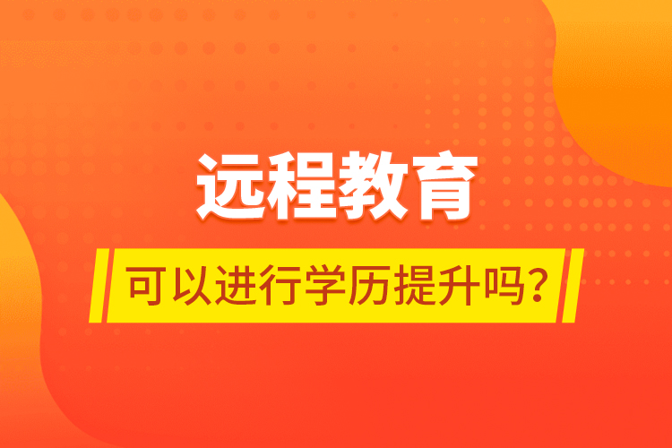 遠(yuǎn)程教育可以進(jìn)行學(xué)歷提升嗎？