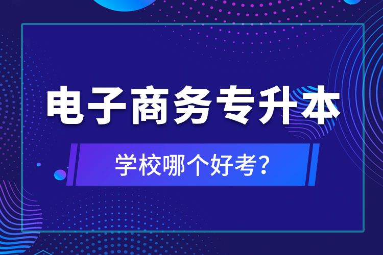 電子商務(wù)專升本學(xué)校哪個好考？