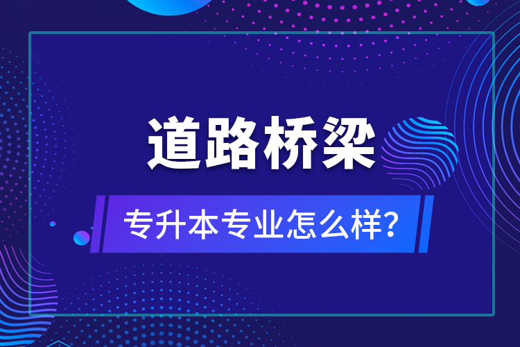 道路橋梁專升本專業(yè)怎么樣？