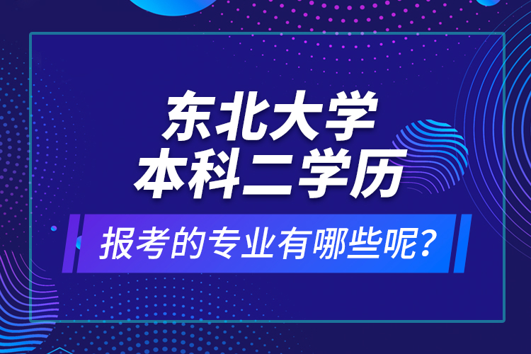 東北大學本科二學歷報考的專業(yè)有哪些呢？