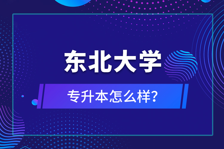 東北大學(xué)專升本怎么樣？