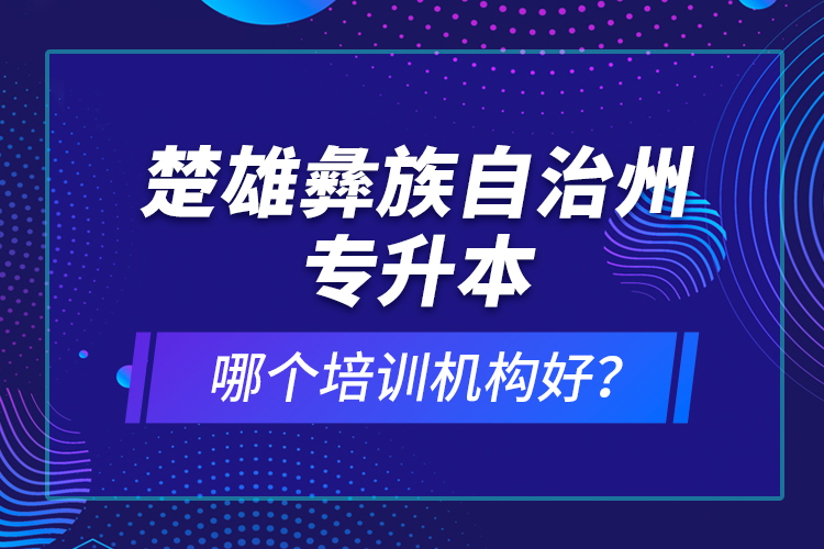 楚雄彝族自治州專升本哪個培訓機構(gòu)好？