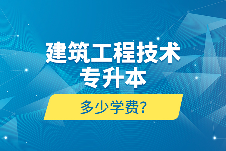 建筑工程技術(shù)專(zhuān)升本多少學(xué)費(fèi)？