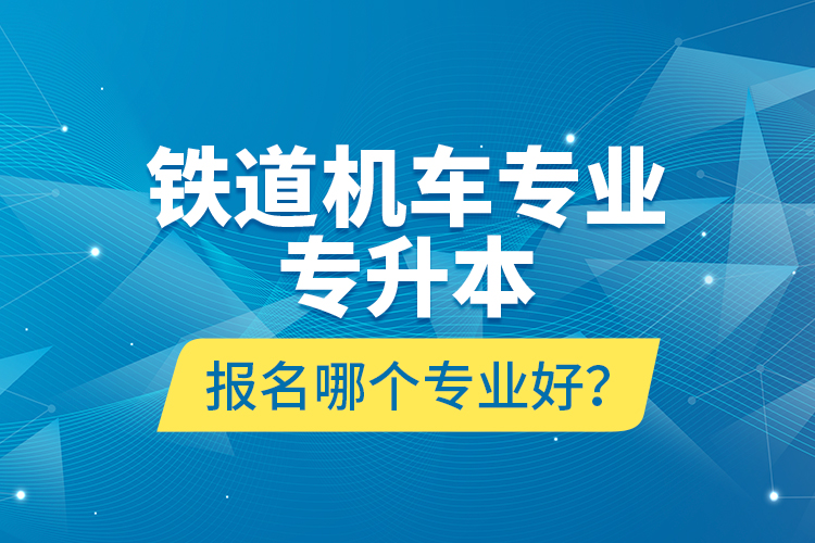 鐵道機(jī)車(chē)專(zhuān)業(yè)專(zhuān)升本報(bào)名哪個(gè)專(zhuān)業(yè)好？