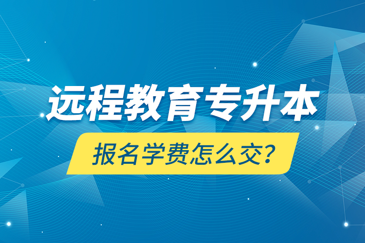 遠程教育專升本報名學費怎么交？