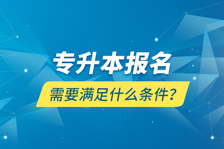 專升本報(bào)名需要滿足什么條件？