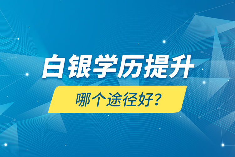 白銀學(xué)歷提升哪個(gè)途徑好？