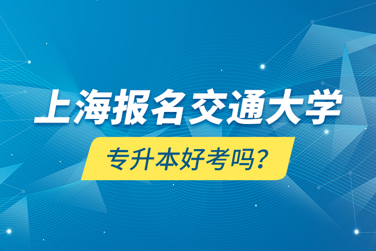 上海報名交通大學(xué)專升本好考嗎？