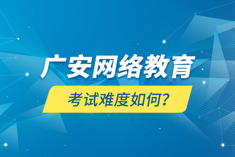 廣安網(wǎng)絡(luò)教育考試難度如何？