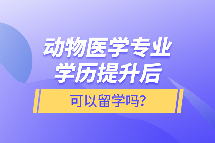 動(dòng)物醫(yī)學(xué)專業(yè)學(xué)歷提升后可以留學(xué)嗎？