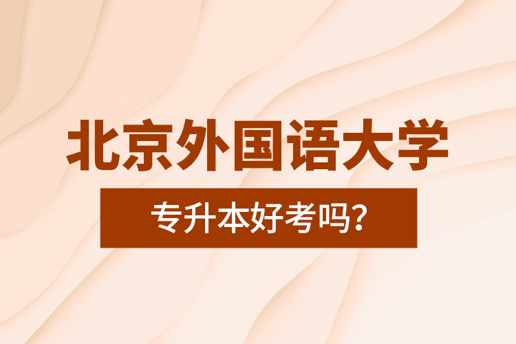北京外國語大學專升本好考嗎？