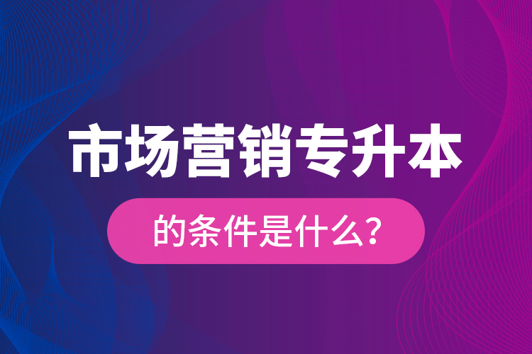市場(chǎng)營(yíng)銷(xiāo)專(zhuān)升本的條件是什么？