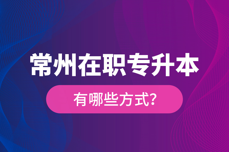 常州在職專升本有哪些方式？