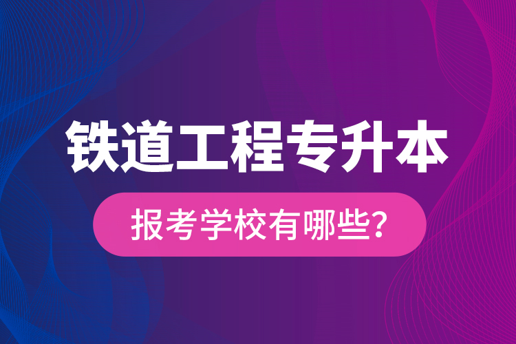 鐵道工程專升本報(bào)考學(xué)校有哪些？
