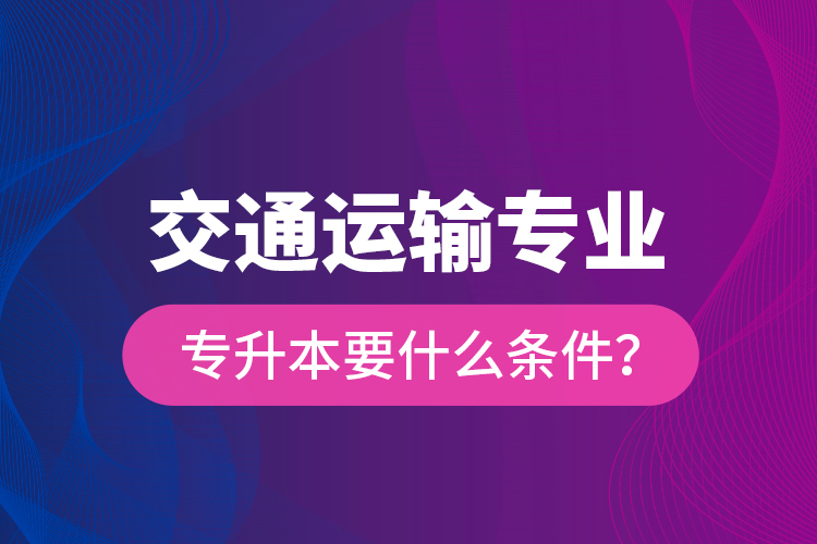  交通運(yùn)輸專業(yè)專升本要什么條件？