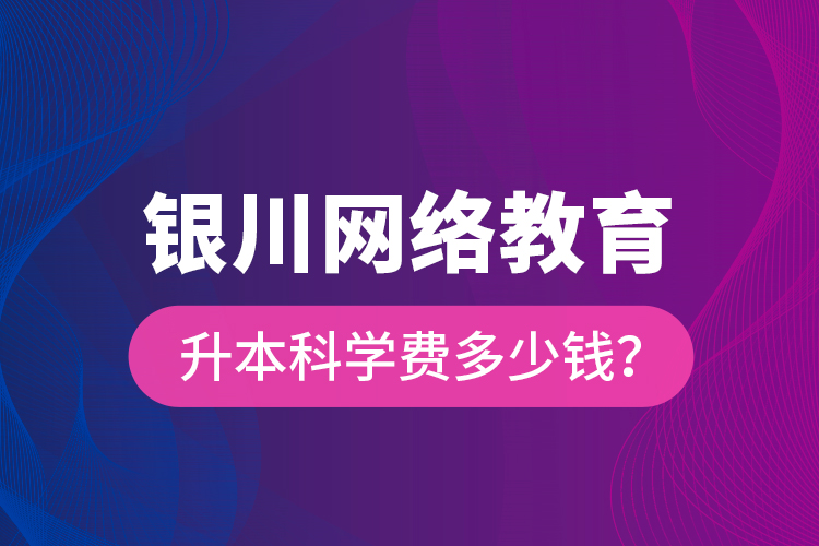 銀川網(wǎng)絡(luò)教育升本科學(xué)費(fèi)多少錢？
