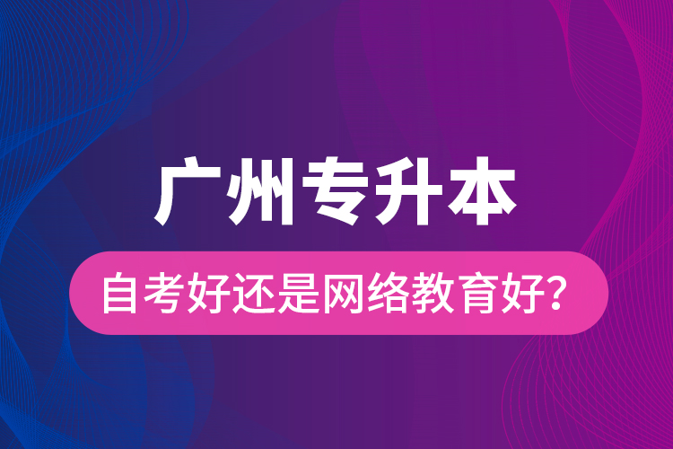 廣州專升本自考好還是網(wǎng)絡(luò)教育好？