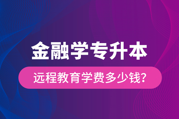 金融學(xué)專升本遠(yuǎn)程教育學(xué)費(fèi)多少錢？
