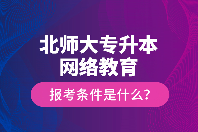 北師大專升本網(wǎng)絡(luò)教育報(bào)考條件是什么？