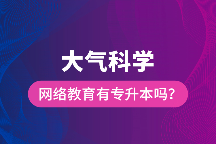 大氣科學(xué)網(wǎng)絡(luò)教育有專升本嗎？