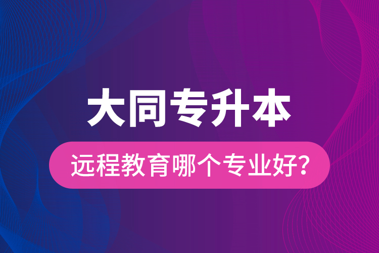 大同專升本遠程教育哪個專業(yè)好？