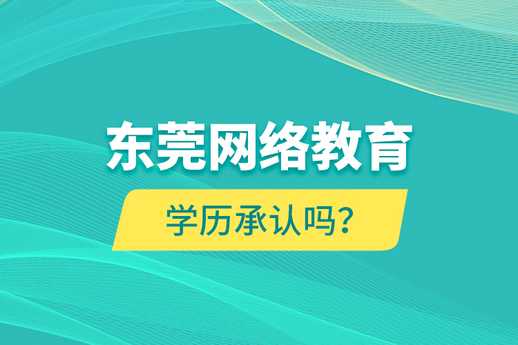 東莞網(wǎng)絡(luò)教育學(xué)歷承認(rèn)嗎？
