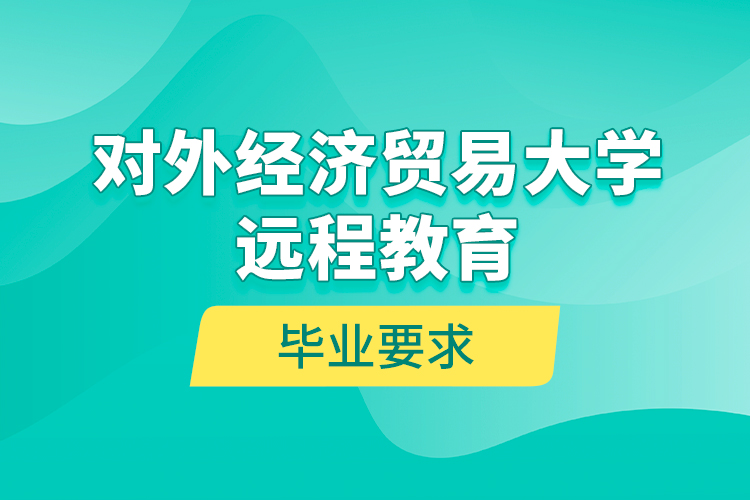 對(duì)外經(jīng)濟(jì)貿(mào)易大學(xué)遠(yuǎn)程教育畢業(yè)要求