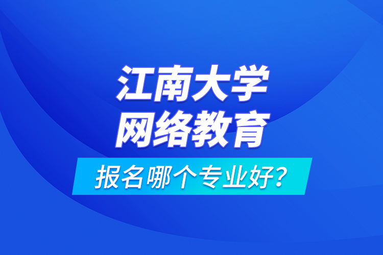 江南大學(xué)網(wǎng)絡(luò)教育報名哪個專業(yè)好？