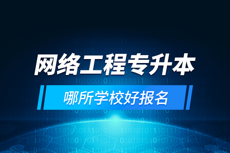 網(wǎng)絡(luò)工程專升本哪所學校好報名
