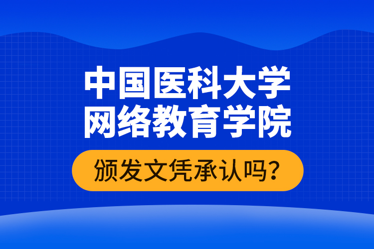 中國(guó)醫(yī)科大學(xué)網(wǎng)絡(luò)教育學(xué)院頒發(fā)文憑承認(rèn)嗎？