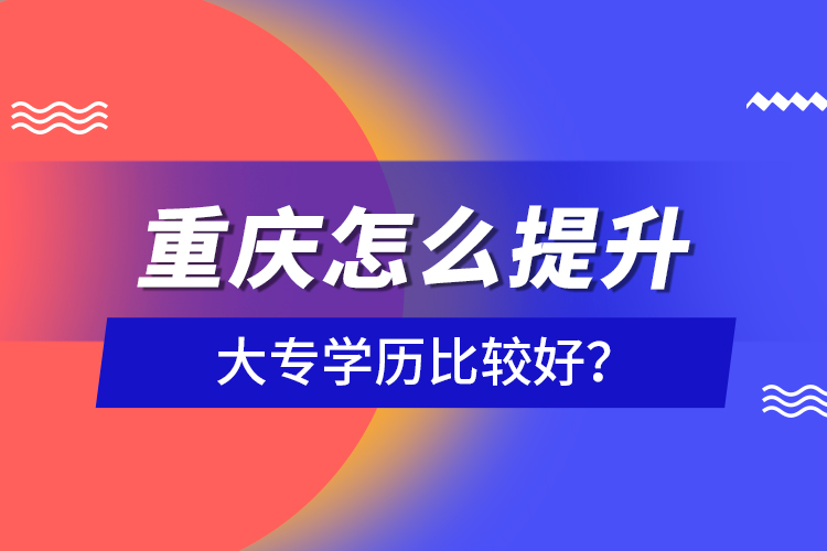 重慶怎么提升大專學(xué)歷比較好？