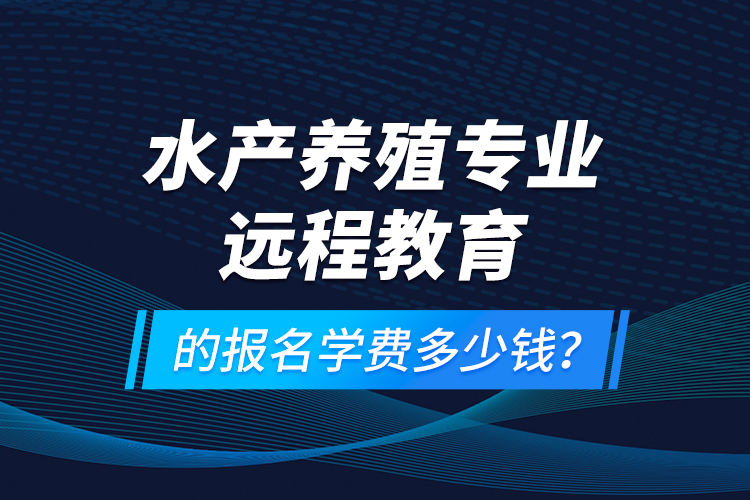 水產(chǎn)養(yǎng)殖專業(yè)遠(yuǎn)程教育的報(bào)名學(xué)費(fèi)多少錢(qián)？