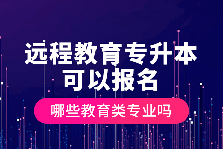 遠(yuǎn)程教育專升本可以報名哪些教育類專業(yè)嗎