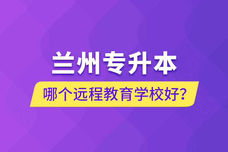蘭州專升本哪個遠程教育學校好？