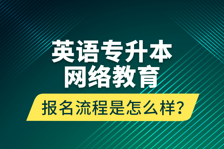 英語(yǔ)專升本網(wǎng)絡(luò)教育報(bào)名流程是怎么樣？
