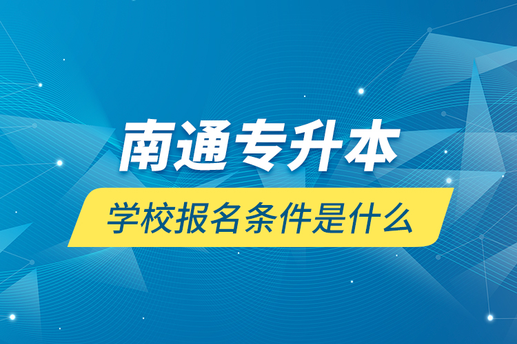 南通專(zhuān)升本學(xué)校報(bào)名條件是什么