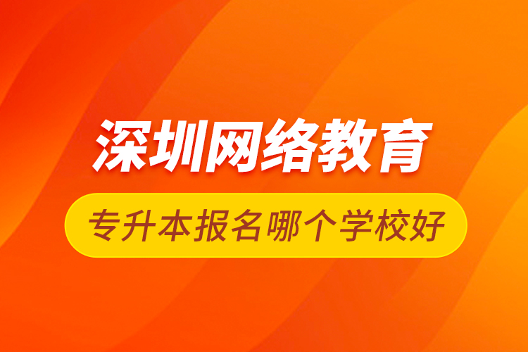 深圳網(wǎng)絡教育專升本報名哪個學校好