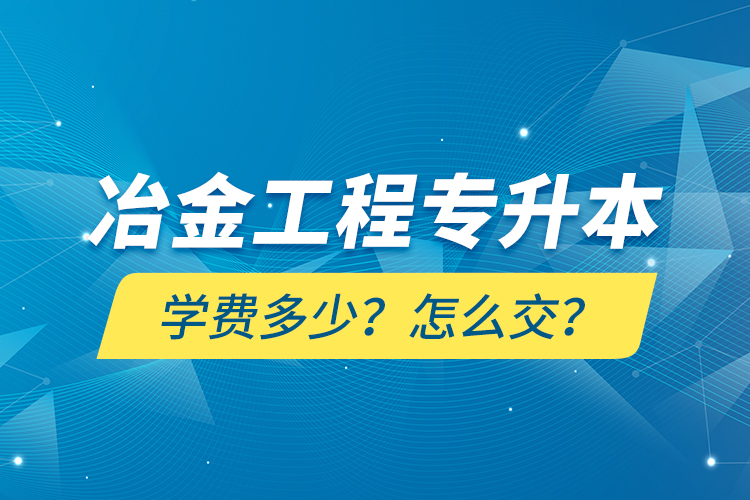 冶金工程專升本學費多少？怎么交？