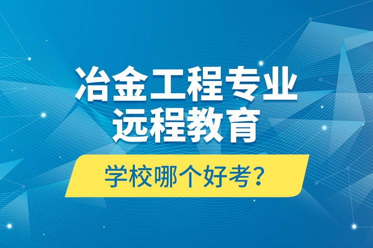 冶金工程專業(yè)遠(yuǎn)程教育學(xué)校哪個(gè)好考？