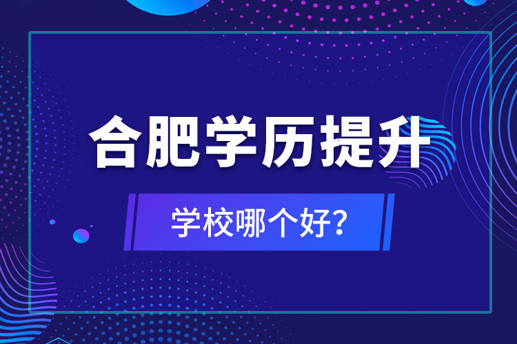 合肥學(xué)歷提升學(xué)校哪個好？