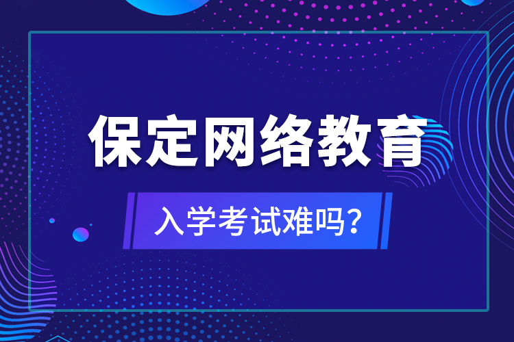 保定網(wǎng)絡(luò)教育入學(xué)考試難嗎？