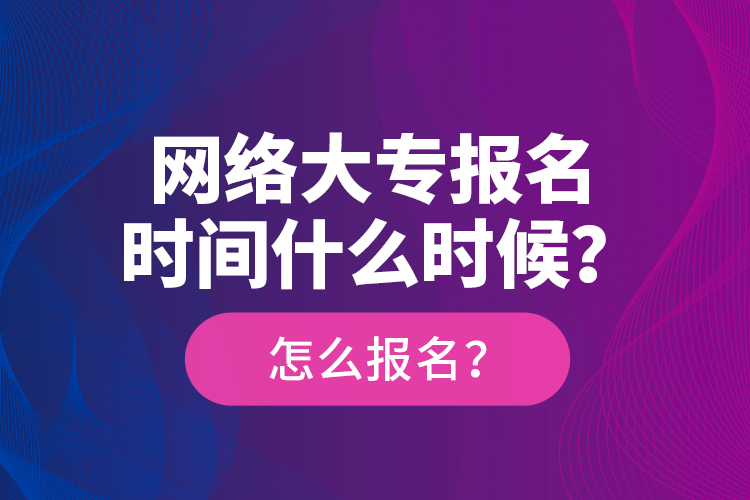 網(wǎng)絡(luò)大專報名時間什么時候？怎么報名？