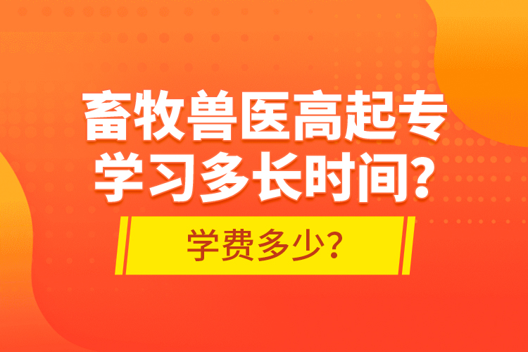 畜牧獸醫(yī)高起專學(xué)習(xí)多長(zhǎng)時(shí)間？學(xué)費(fèi)多少？