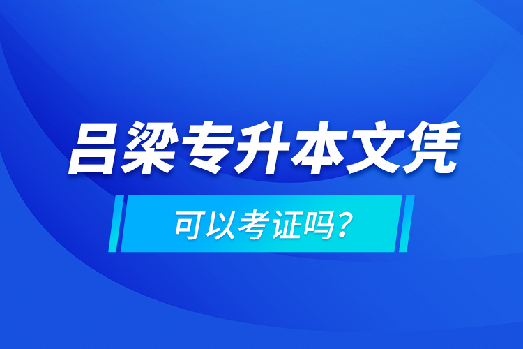呂梁專升本文憑可以考證嗎？