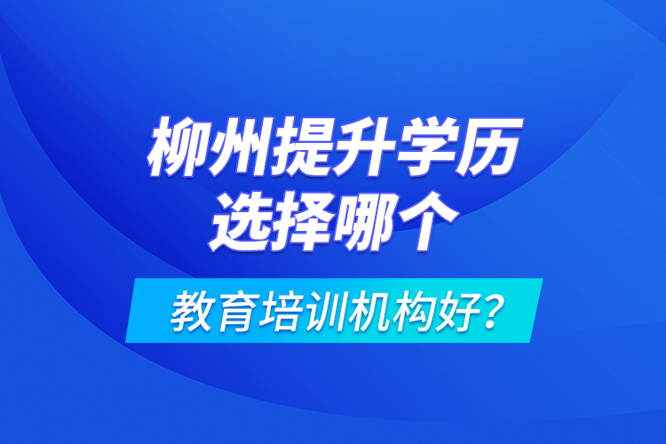 柳州提升學(xué)歷選擇哪個(gè)教育培訓(xùn)機(jī)構(gòu)好？